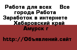 Работа для всех! - Все города Работа » Заработок в интернете   . Хабаровский край,Амурск г.